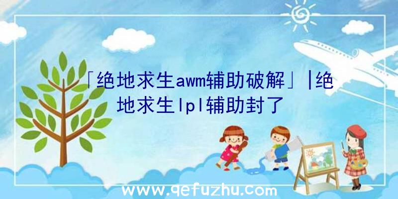 「绝地求生awm辅助破解」|绝地求生lpl辅助封了